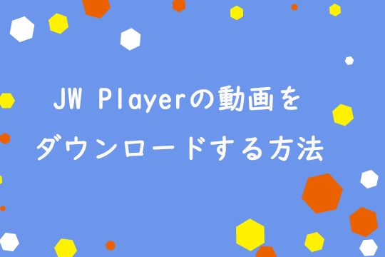 JW Playerの動画をダウンロードする方法（Chrome、Firefox）